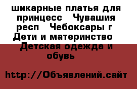 шикарные платья для принцесс - Чувашия респ., Чебоксары г. Дети и материнство » Детская одежда и обувь   